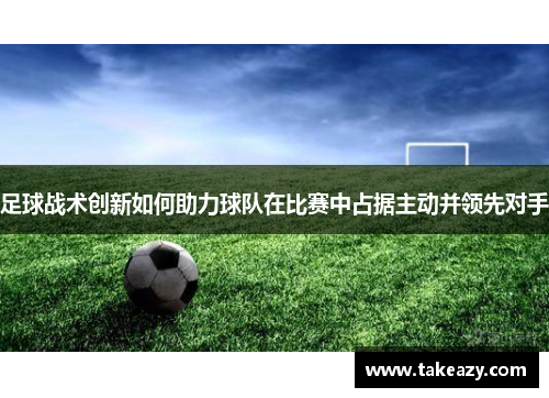足球战术创新如何助力球队在比赛中占据主动并领先对手