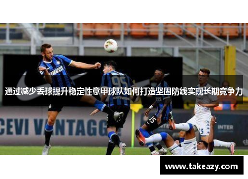 通过减少丢球提升稳定性意甲球队如何打造坚固防线实现长期竞争力